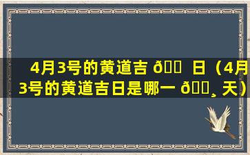 4月3号的黄道吉 🐠 日（4月3号的黄道吉日是哪一 🕸 天）